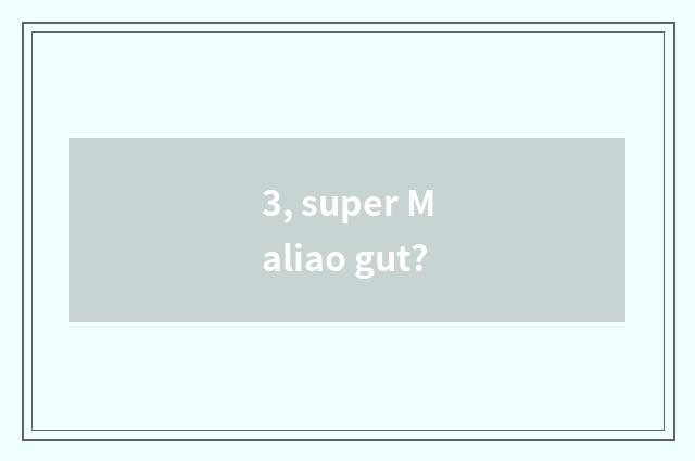 3, super Maliao gut?