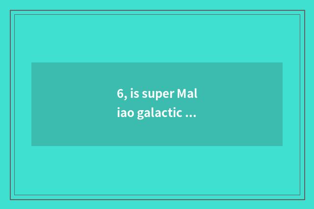 6, is super Maliao galactic 2 how does two-men play? Is super Maliao galactic?
