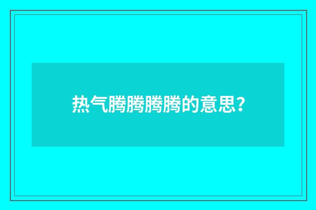 热气腾腾腾腾的意思？