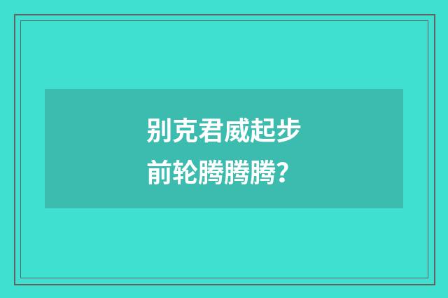 别克君威起步前轮腾腾腾？