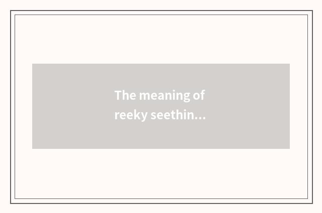 The meaning of reeky seething?