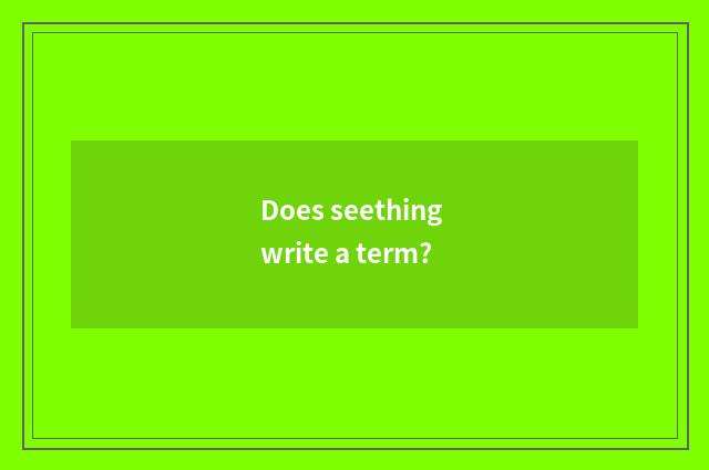 Does seething write a term?