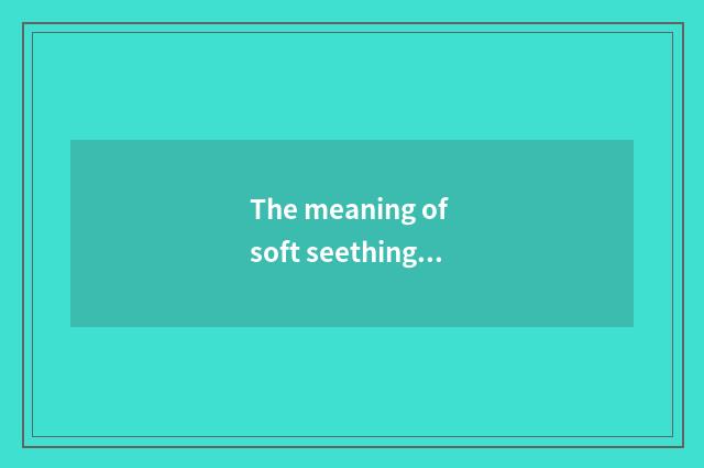 The meaning of soft seething?