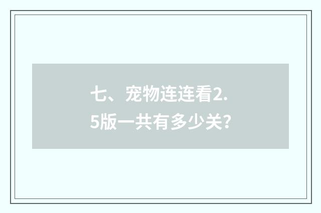七、宠物连连看2.5版一共有多少关？