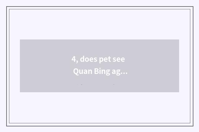 4, does pet see Quan Bing again and again?