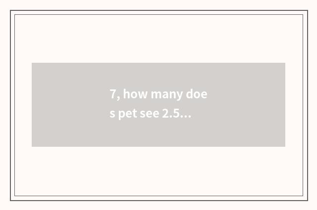 7, how many does pet see 2.5 edition altogether have to close again and again?