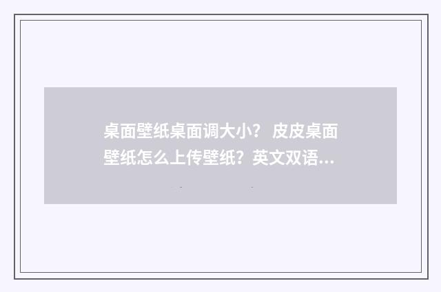 桌面壁纸桌面调大小？ 皮皮桌面壁纸怎么上传壁纸？英文双语对照