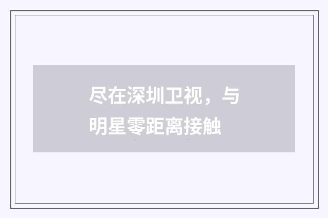 尽在深圳卫视，与明星零距离接触