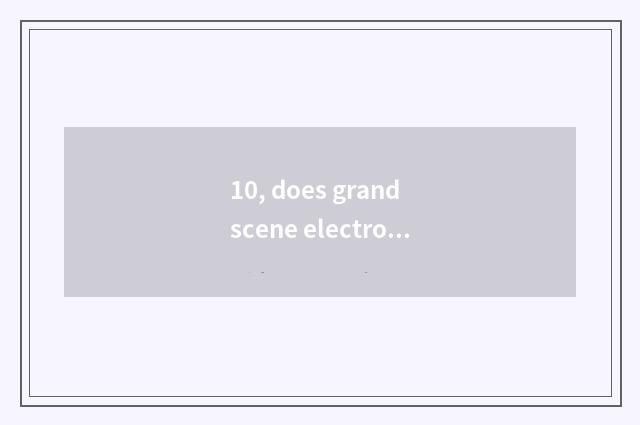 10, does grand scene electron have many strong?