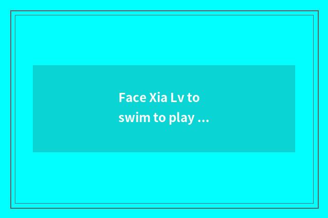 Face Xia Lv to swim to play a tourist attraction surely, face summerly tourist a