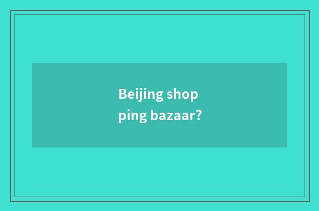 Beijing shopping bazaar?