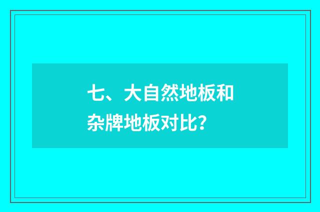 七、大自然地板和杂牌地板对比？
