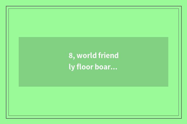 8, world friendly floor board and nature floor which floor is good?