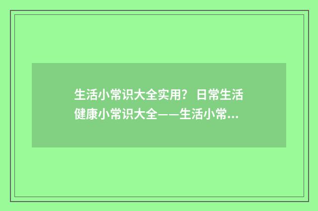 生活小常识大全实用？ 日常生活健康小常识大全——生活小常识小窍门？英文双语对照