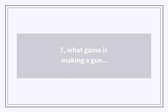 7, what game is making a gun?