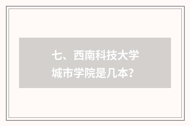 七、西南科技大学城市学院是几本？