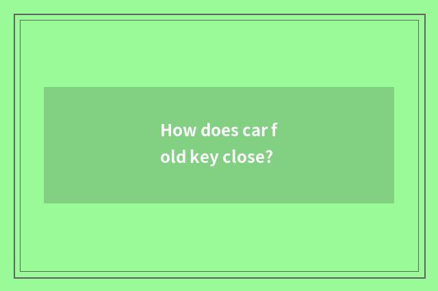 How does car fold key close?
