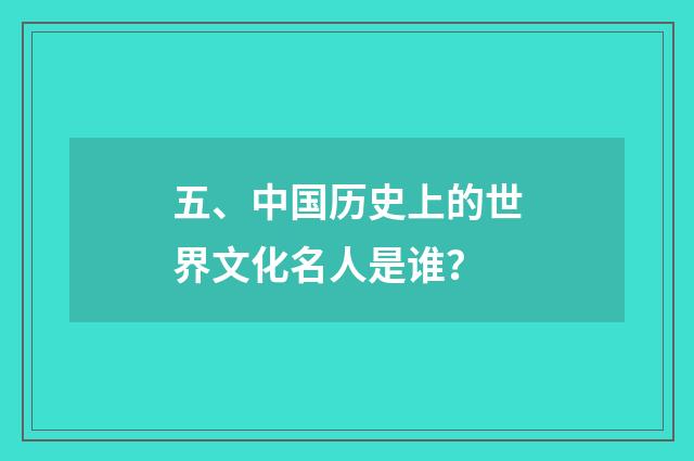 五、中国历史上的世界文化名人是谁？