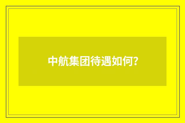 中航集团待遇如何？