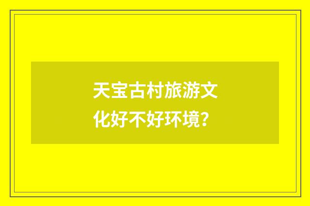 天宝古村旅游文化好不好环境？