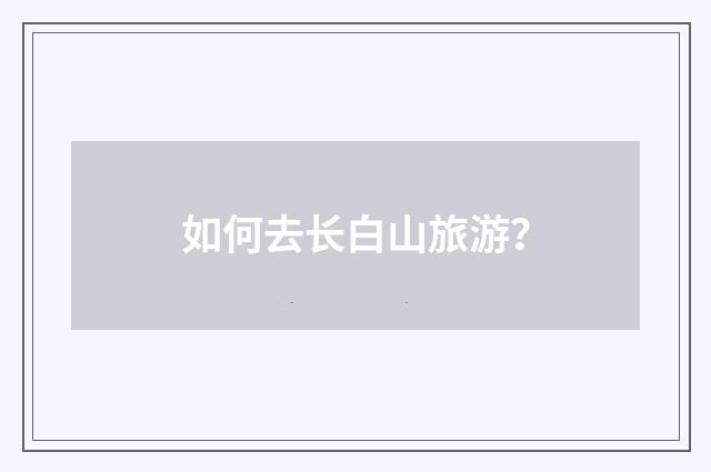 如何去长白山旅游?