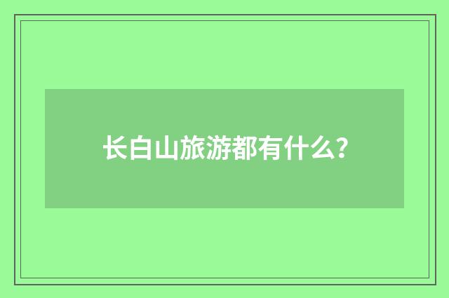 长白山旅游都有什么？