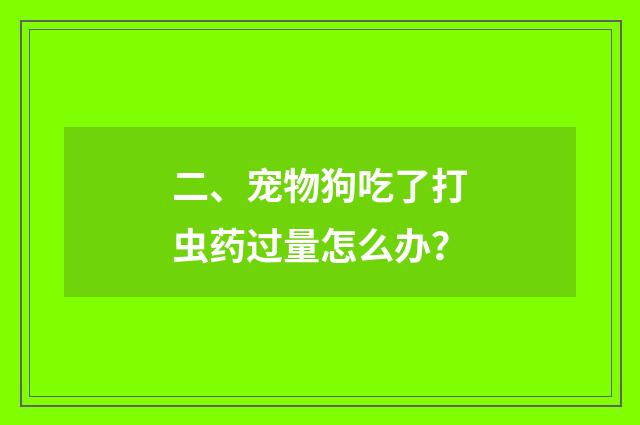 二、宠物狗吃了打虫药过量怎么办？