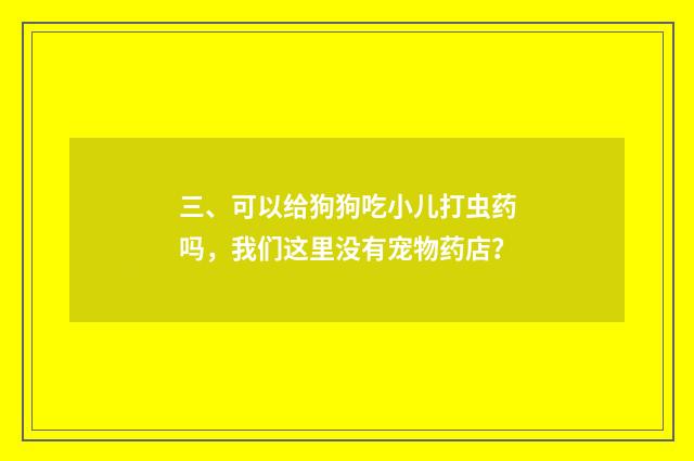 三、可以给狗狗吃小儿打虫药吗，我们这里没有宠物药店？