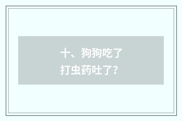 十、狗狗吃了打虫药吐了？