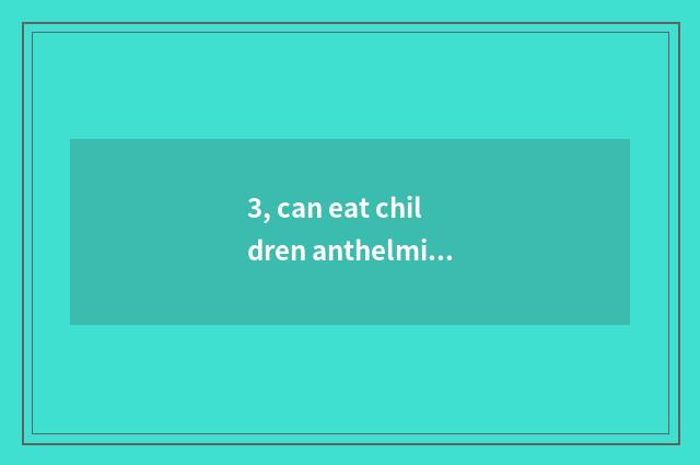 3, can eat children anthelmintic to dog dog, is there pet chemist's shop here?