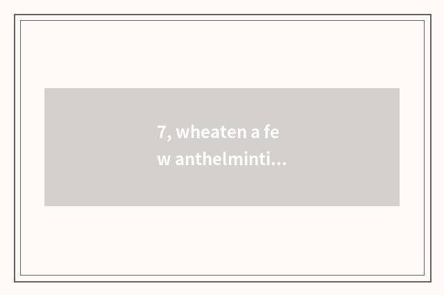 7, wheaten a few anthelmintic?