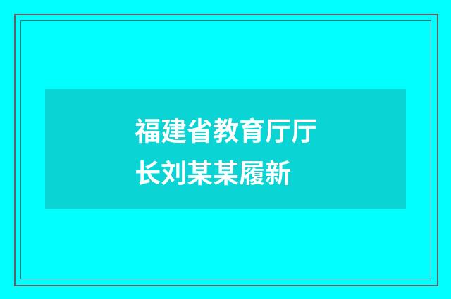 福建省教育厅厅长刘某某履新