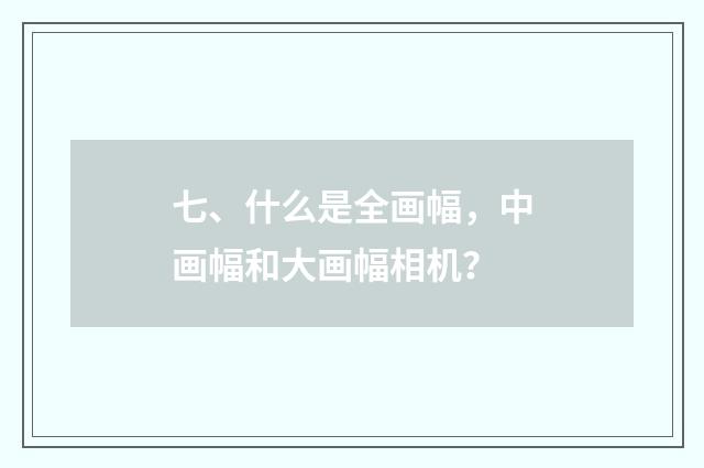 七、什么是全画幅，中画幅和大画幅相机？