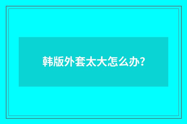 韩版外套太大怎么办？