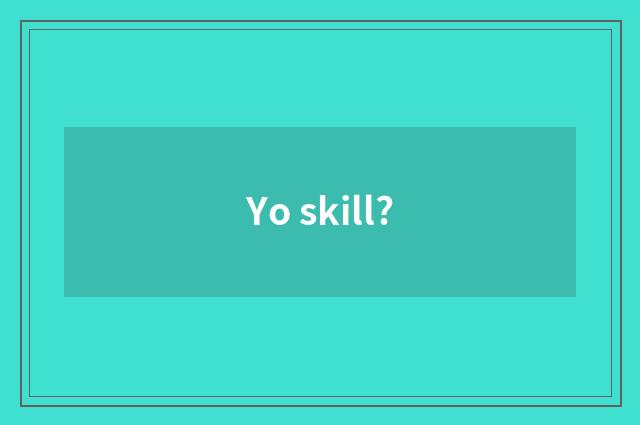 Yo skill?