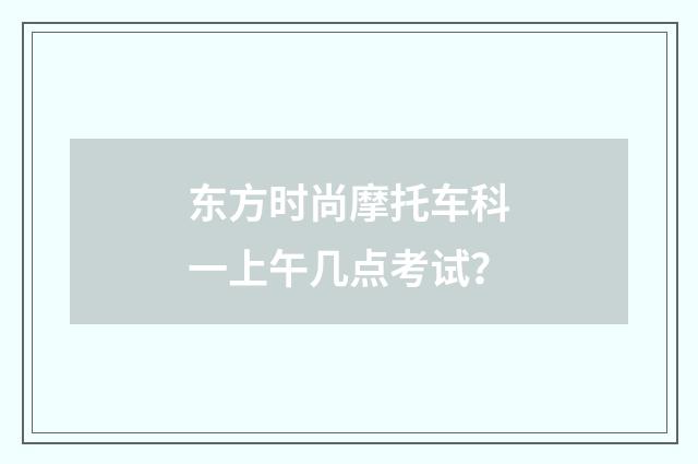 东方时尚摩托车科一上午几点考试？