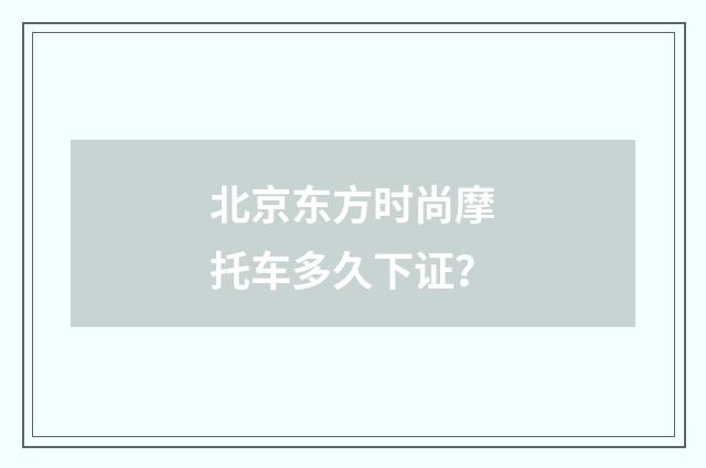 北京东方时尚摩托车多久下证？