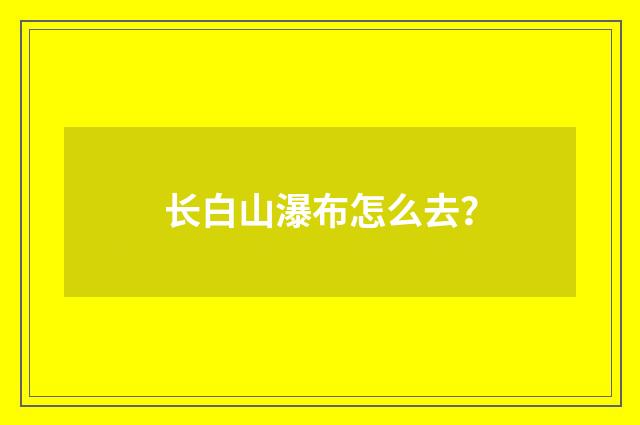 长白山瀑布怎么去？