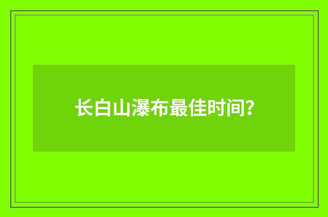 长白山瀑布最佳时间？