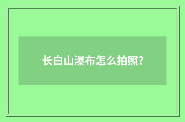 长白山瀑布怎么拍照?