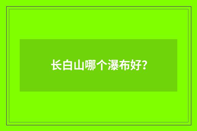 长白山哪个瀑布好？