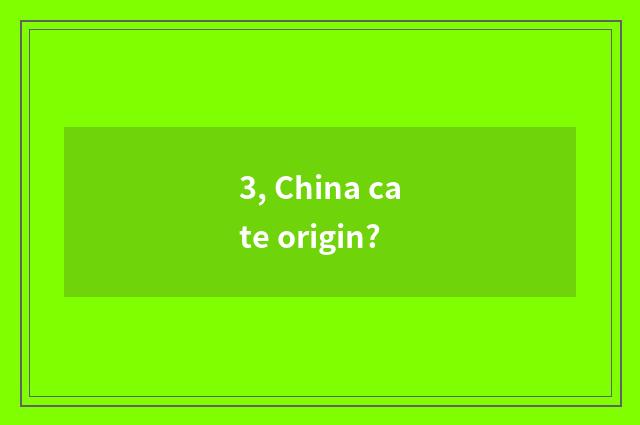 3, China cate origin?