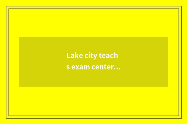 Lake city teachs exam center overview