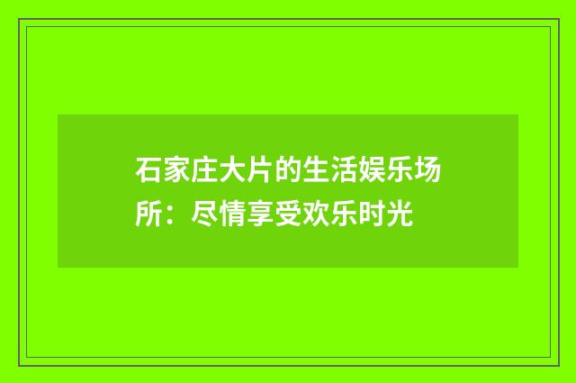 石家庄大片的生活娱乐场所：尽情享受欢乐时光