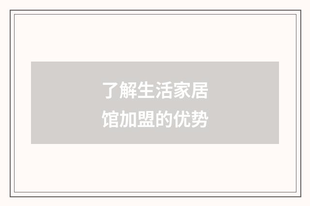 了解生活家居馆加盟的优势