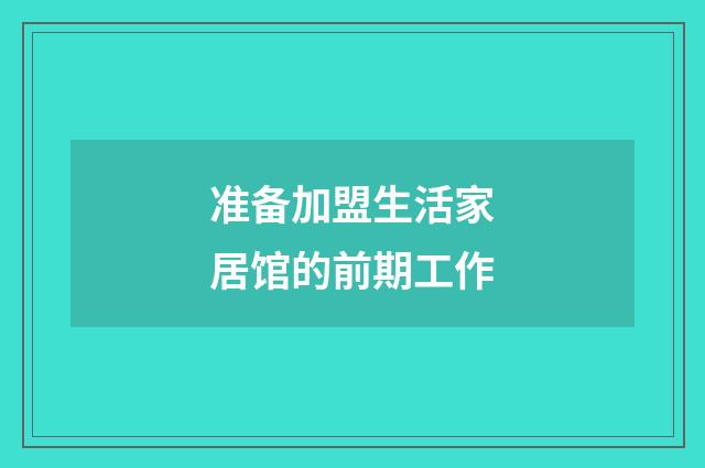 准备加盟生活家居馆的前期工作