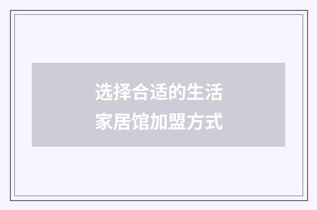 选择合适的生活家居馆加盟方式