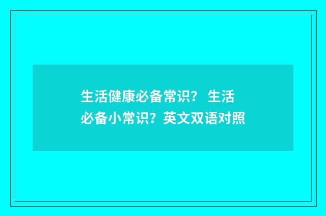 生活健康必备常识？ 生活必备小常识？英文双语对照