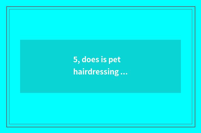 5, does is pet hairdressing taken and apron have distinction?