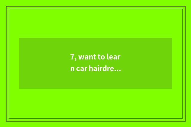 7, want to learn car hairdressing, academic?